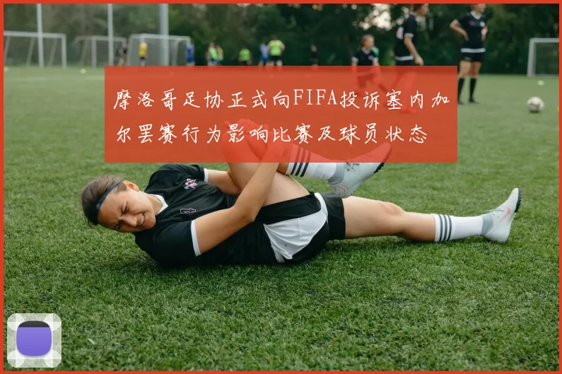 摩洛哥足协正式向FIFA投诉塞内加尔罢赛行为影响比赛及球员状态