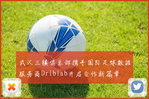 武汉三镇俱乐部携手国际足球数据服务商Driblab开启合作新篇章