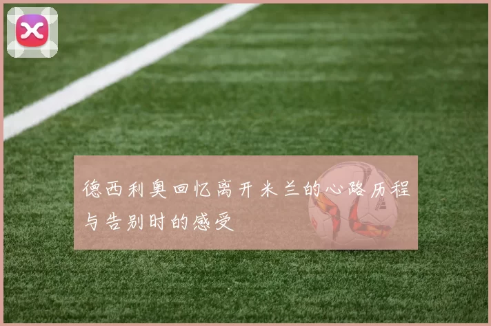 德西利奥回忆离开米兰的心路历程与告别时的感受