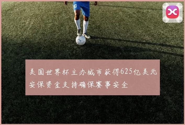 美国世界杯主办城市获得625亿美元安保资金支持确保赛事安全