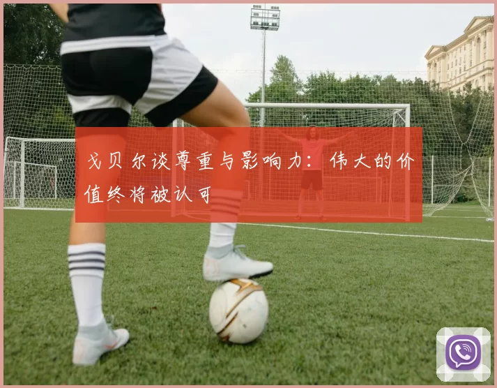戈贝尔谈尊重与影响力：伟大的价值终将被认可