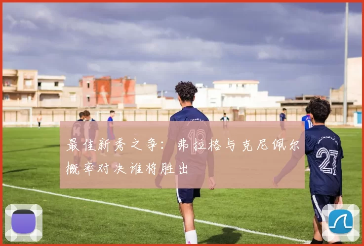 最佳新秀之争：弗拉格与克尼佩尔概率对决谁将胜出