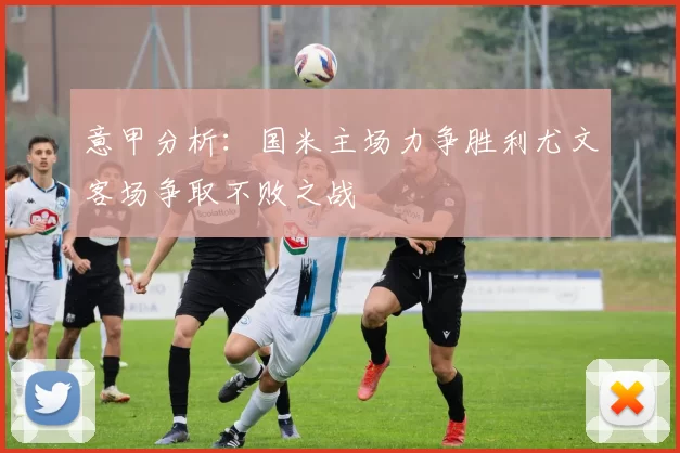 意甲分析：国米主场力争胜利尤文客场争取不败之战