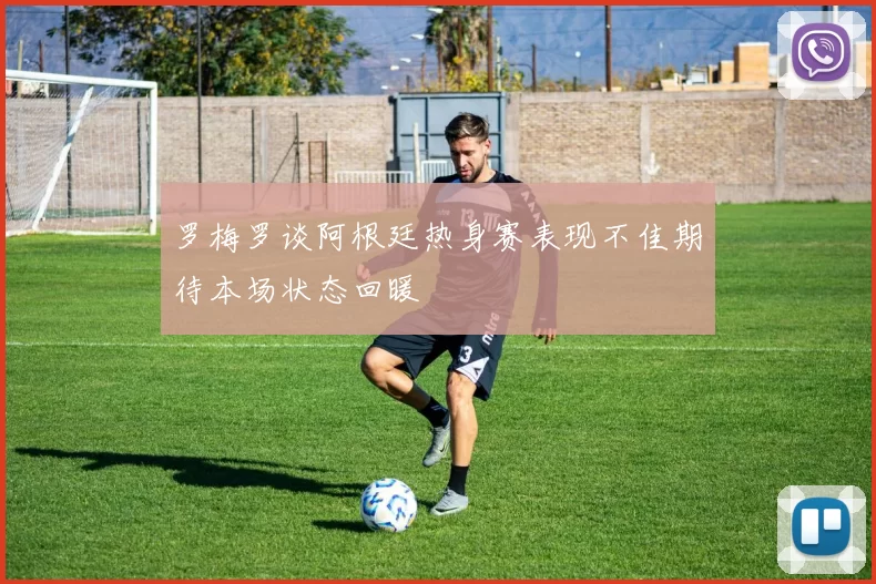 罗梅罗谈阿根廷热身赛表现不佳期待本场状态回暖