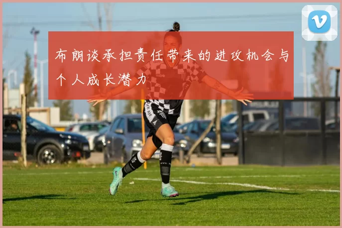 布朗谈承担责任带来的进攻机会与个人成长潜力