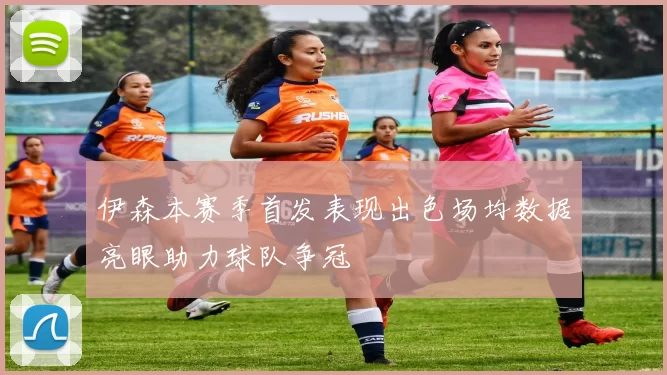 伊森本赛季首发表现出色场均数据亮眼助力球队争冠