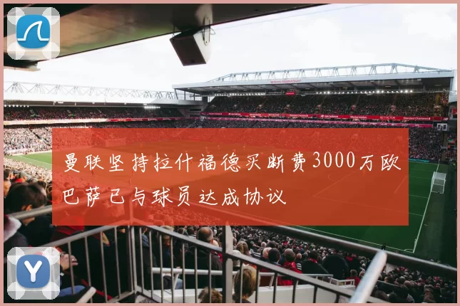 曼联坚持拉什福德买断费3000万欧巴萨已与球员达成协议