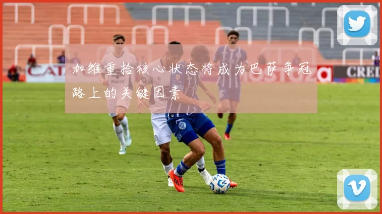 加维重拾核心状态将成为巴萨争冠路上的关键因素