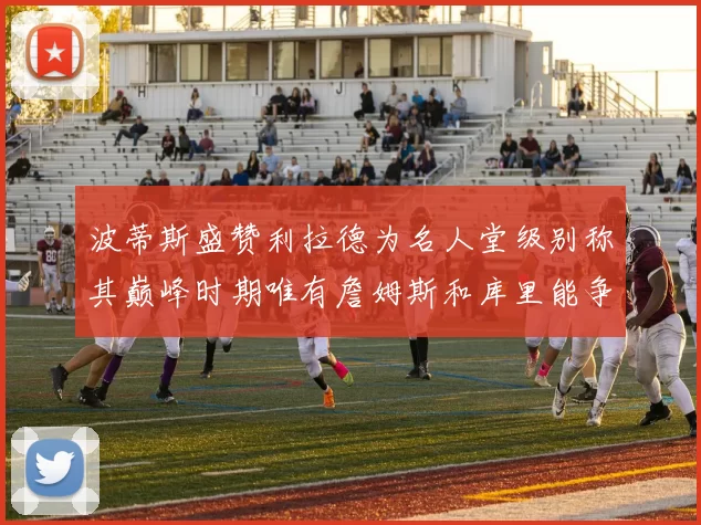 波蒂斯盛赞利拉德为名人堂级别称其巅峰时期唯有詹姆斯和库里能争冠