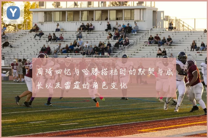 周琦回忆与哈滕搭档时的默契与成长以及雷霆的角色变化
