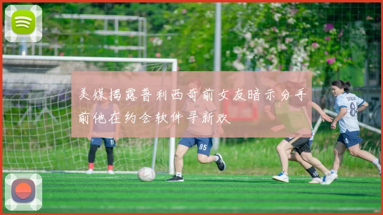 美媒揭露普利西奇前女友暗示分手前他在约会软件寻新欢