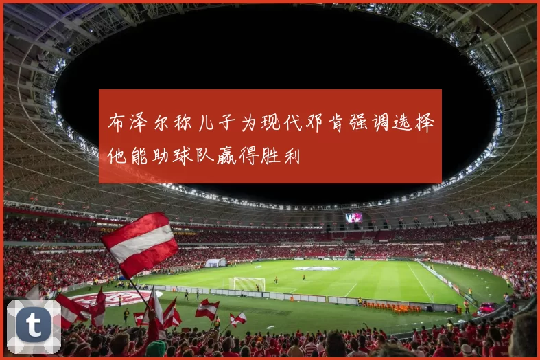 布泽尔称儿子为现代邓肯强调选择他能助球队赢得胜利