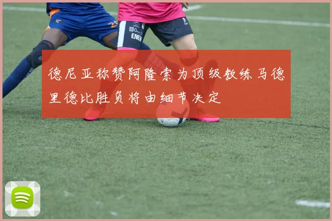 德尼亚称赞阿隆索为顶级教练马德里德比胜负将由细节决定