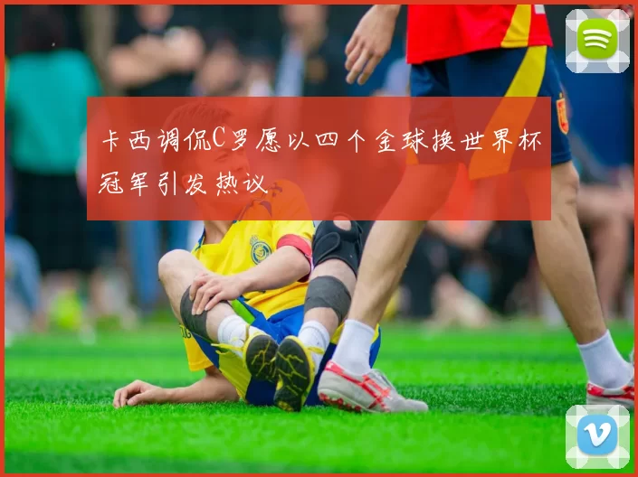 卡西调侃C罗愿以四个金球换世界杯冠军引发热议