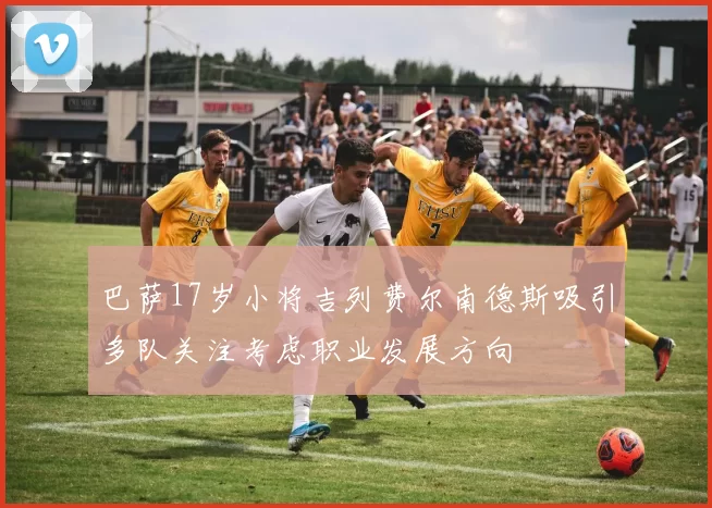 巴萨17岁小将吉列费尔南德斯吸引多队关注考虑职业发展方向