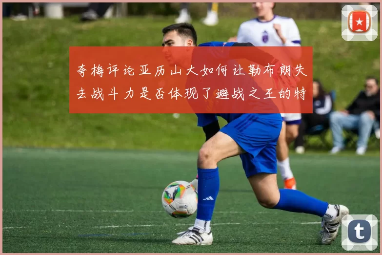 夸梅评论亚历山大如何让勒布朗失去战斗力是否体现了避战之王的特质