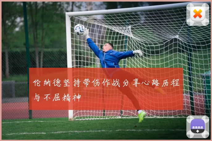 伦纳德坚持带伤作战分享心路历程与不屈精神