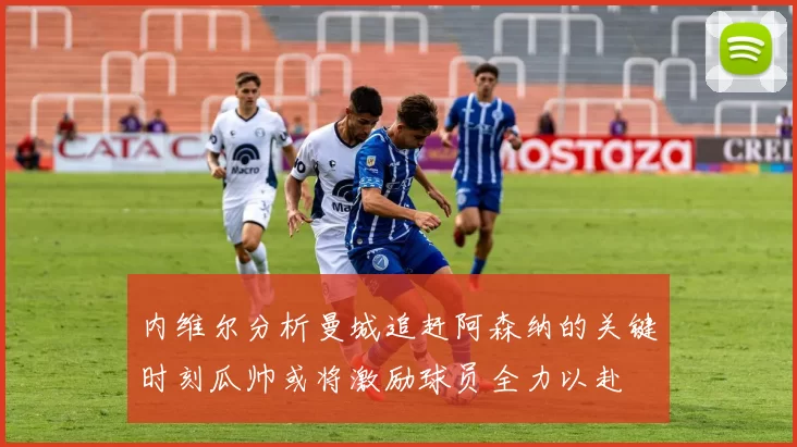 内维尔分析曼城追赶阿森纳的关键时刻瓜帅或将激励球员全力以赴
