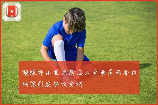 湖媒评论里夫斯应入全明星而非伦纳德引发热议分析