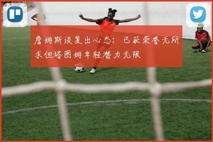 詹姆斯谈复出心态：已获荣誉无所求但塔图姆年轻潜力无限