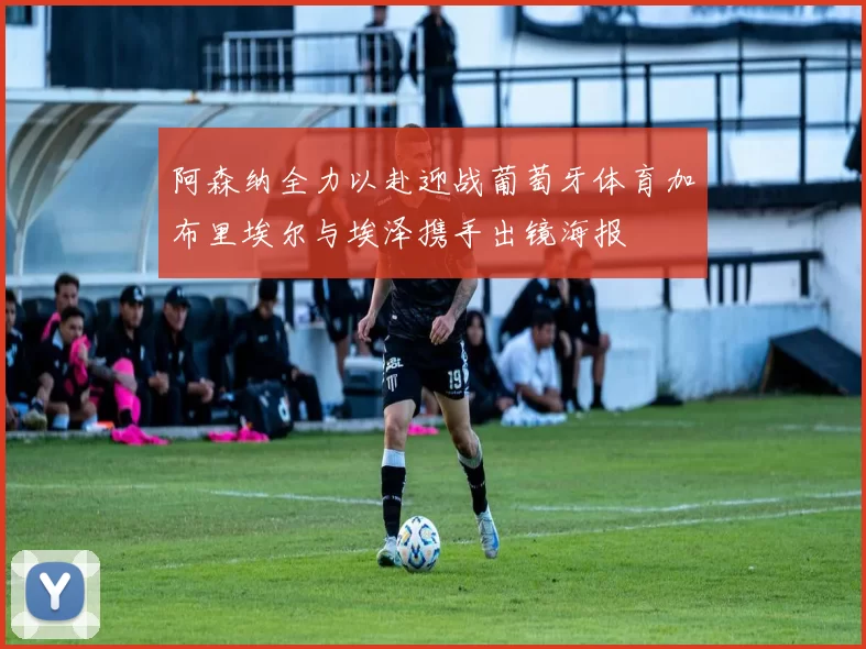 阿森纳全力以赴迎战葡萄牙体育加布里埃尔与埃泽携手出镜海报