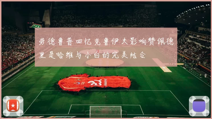 劳德鲁普回忆克鲁伊夫影响赞佩德里是哈维与小白的完美结合