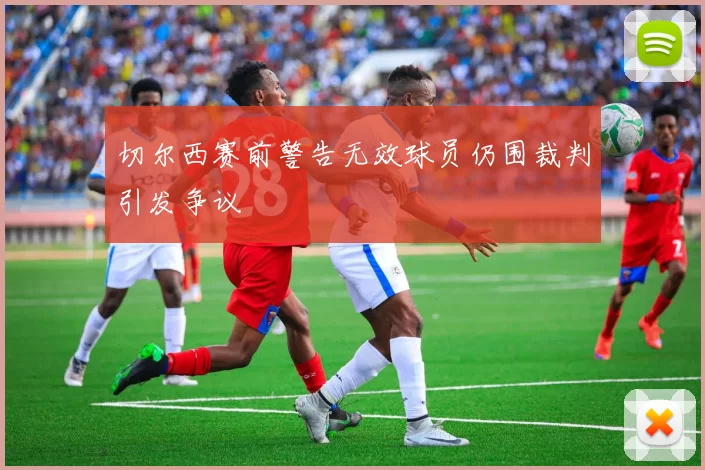 切尔西赛前警告无效球员仍围裁判引发争议