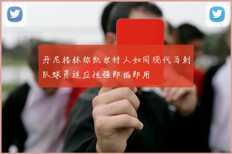 丹尼格林称凯尔特人如同现代马刺队球员适应性强即插即用