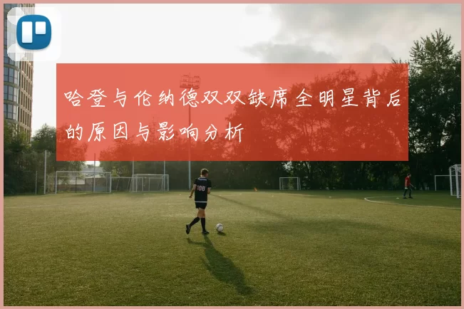 哈登与伦纳德双双缺席全明星背后的原因与影响分析