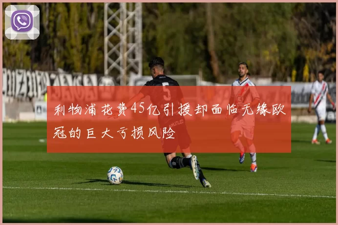 利物浦花费45亿引援却面临无缘欧冠的巨大亏损风险